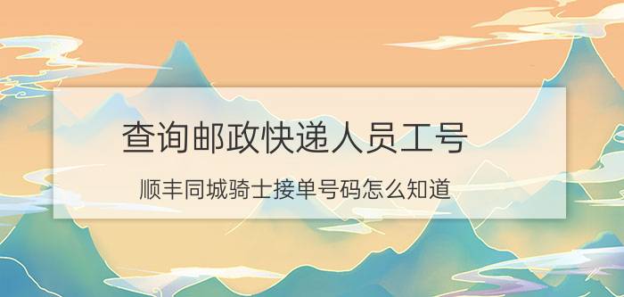 查询邮政快递人员工号 顺丰同城骑士接单号码怎么知道？